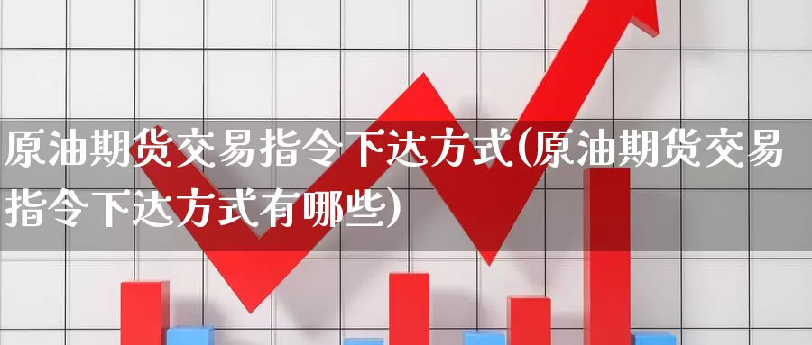 原油期货交易指令下达方式(原油期货交易指令下达方式有哪些)_https://www.jinshufanghu.com_期货直播_第1张