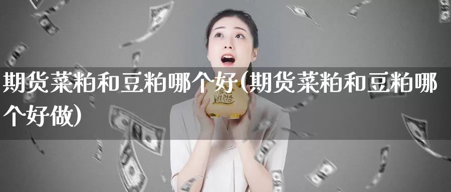 期货菜粕和豆粕哪个好(期货菜粕和豆粕哪个好做)_https://www.jinshufanghu.com_内盘期货_第1张
