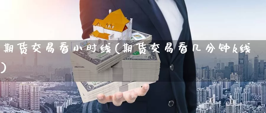期货交易看小时线(期货交易看几分钟k线)_期货直播_第1张_内盘期货直播室 期货交易看小时线(期货交易看几分钟k线)_https://www.jinshufanghu.com_期货直播_第1张