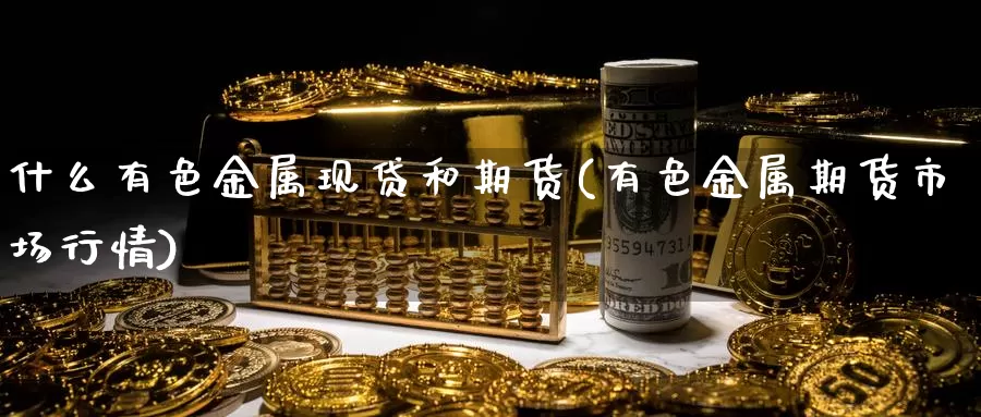 什么有色金属现贷和期货(有色金属期货市场行情)_https://www.jinshufanghu.com_纳指期货_第1张