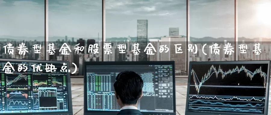 债券型基金和股票型基金的区别(债券型基金的优缺点)_内盘期货_第1张_内盘期货直播室 债券型基金和股票型基金的区别(债券型基金的优缺点)_https://www.jinshufanghu.com_内盘期货_第1张