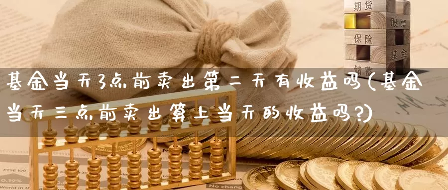 基金当天3点前卖出第二天有收益吗(基金当天三点前卖出算上当天的收益吗?)_https://www.jinshufanghu.com_纳指期货_第1张