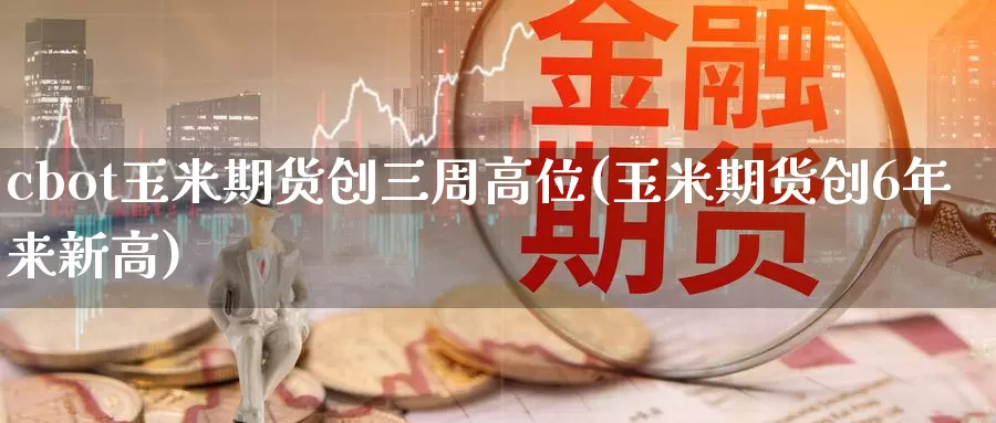 cbot玉米期货创三周高位(玉米期货创6年来新高)_https://www.jinshufanghu.com_黄金期货_第1张