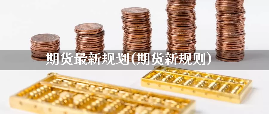 期货最新规划(期货新规则)_https://www.jinshufanghu.com_纳指期货_第1张