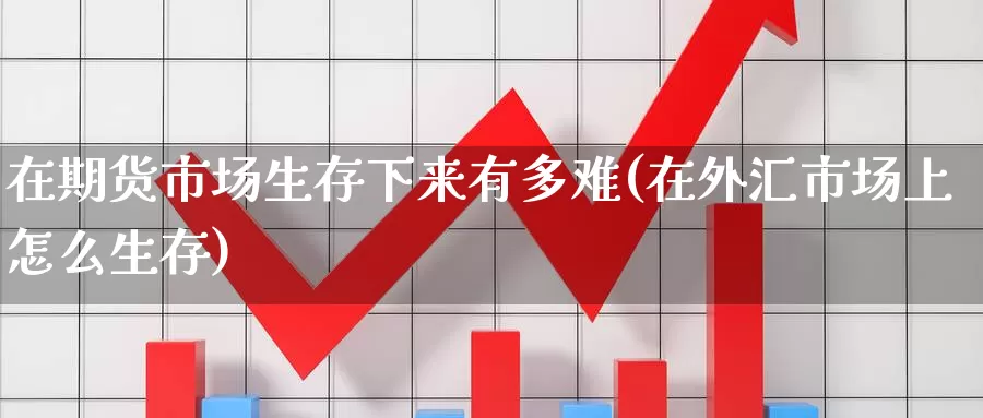 在期货市场生存下来有多难(在外汇市场上怎么生存)_https://www.jinshufanghu.com_纳指期货_第1张