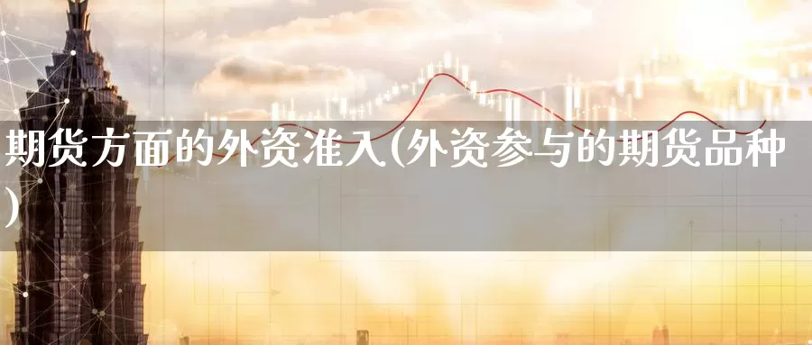 期货方面的外资准入(外资参与的期货品种)_纳指期货_第1张_内盘期货直播室 期货方面的外资准入(外资参与的期货品种)_https://www.jinshufanghu.com_纳指期货_第1张