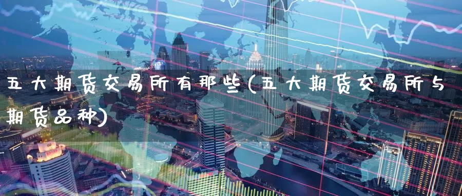 五大期货交易所有那些(五大期货交易所与期货品种)_https://www.jinshufanghu.com_内盘期货_第1张