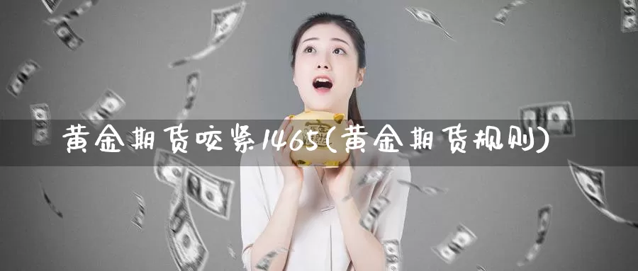 黄金期货咬紧1465(黄金期货规则)_https://www.jinshufanghu.com_黄金期货_第1张