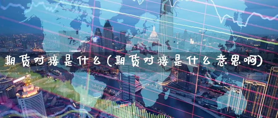 期货对接是什么(期货对接是什么意思啊)_https://www.jinshufanghu.com_期货直播_第1张