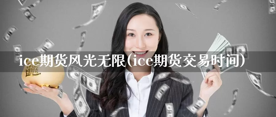 ice期货风光无限(ice期货交易时间)_https://www.jinshufanghu.com_内盘期货_第1张