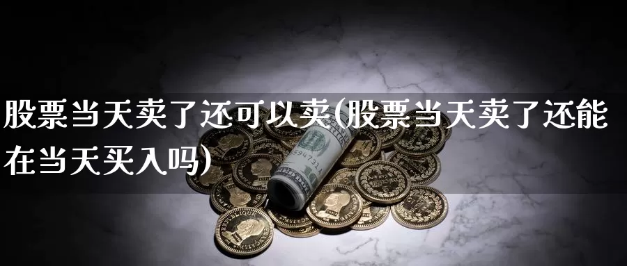 股票当天卖了还可以卖(股票当天卖了还能在当天买入吗)_https://www.jinshufanghu.com_黄金期货_第1张