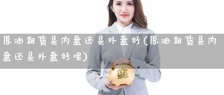原油期货是内盘还是外盘好(原油期货是内盘还是外盘好呢)_https://www.jinshufanghu.com_期货直播_第1张