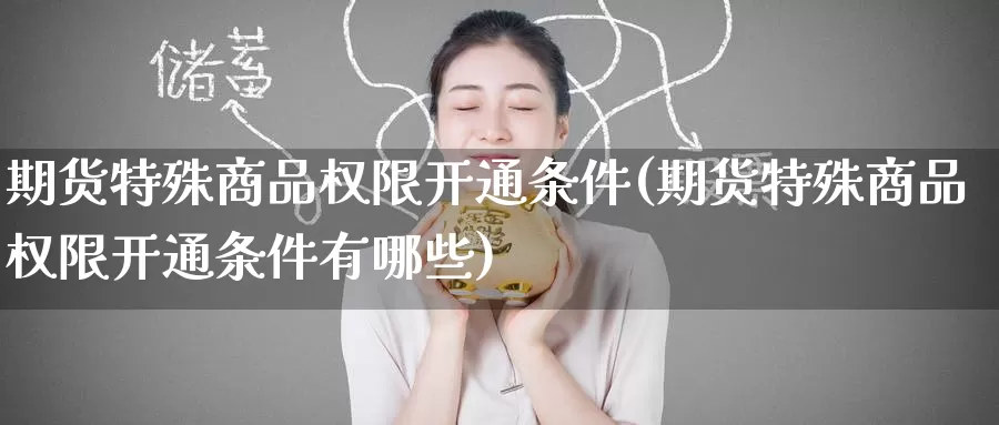 期货特殊商品权限开通条件(期货特殊商品权限开通条件有哪些)_https://www.jinshufanghu.com_内盘期货_第1张