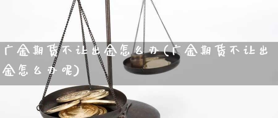 广金期货不让出金怎么办(广金期货不让出金怎么办呢)_https://www.jinshufanghu.com_黄金期货_第1张