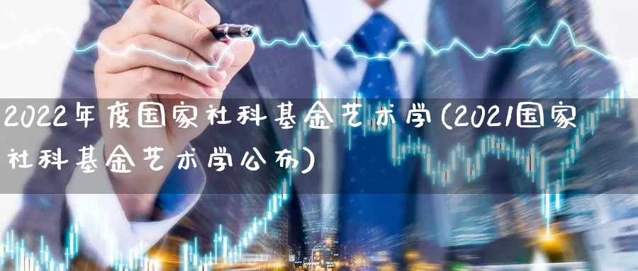 2022年度国家社科基金艺术学(2021国家社科基金艺术学公布)_https://www.jinshufanghu.com_黄金期货_第1张