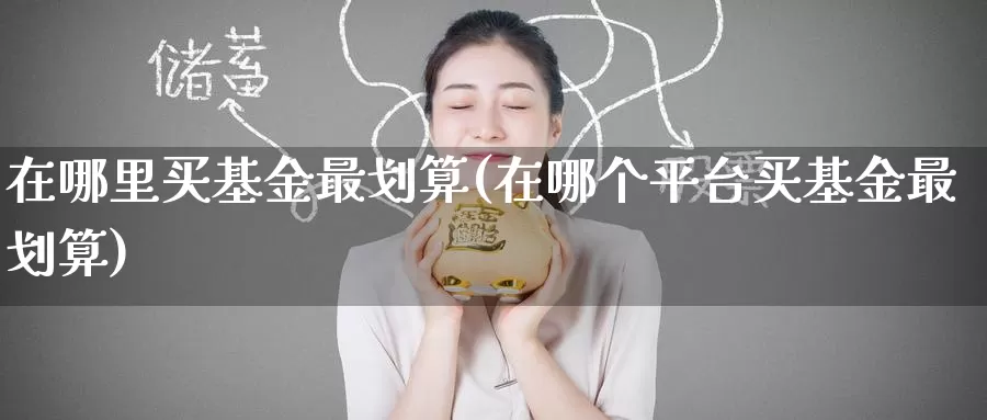 在哪里买基金最划算(在哪个平台买基金最划算)_纳指期货_第1张_内盘期货直播室 在哪里买基金最划算(在哪个平台买基金最划算)_https://www.jinshufanghu.com_纳指期货_第1张