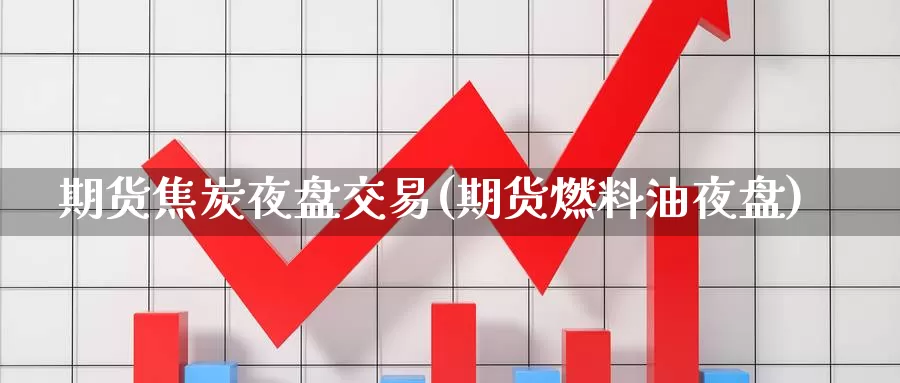 期货焦炭夜盘交易(期货燃料油夜盘)_期货直播_第1张_内盘期货直播室 期货焦炭夜盘交易(期货燃料油夜盘)_https://www.jinshufanghu.com_期货直播_第1张