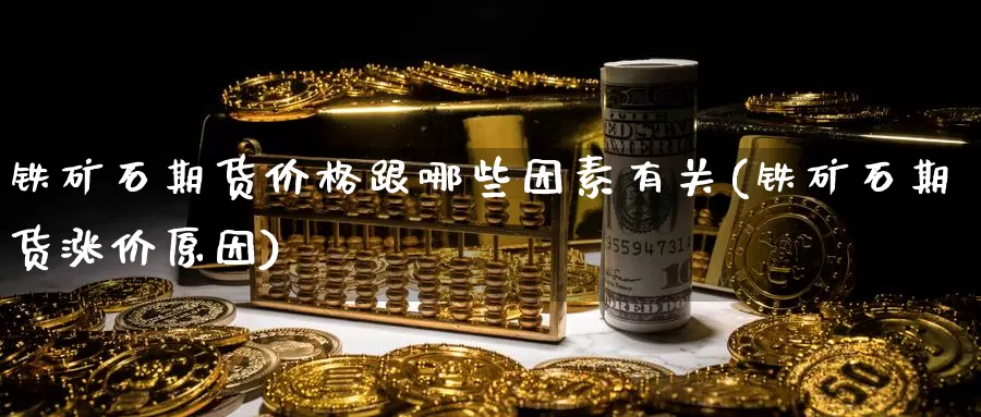 铁矿石期货价格跟哪些因素有关(铁矿石期货涨价原因)_https://www.jinshufanghu.com_纳指期货_第1张