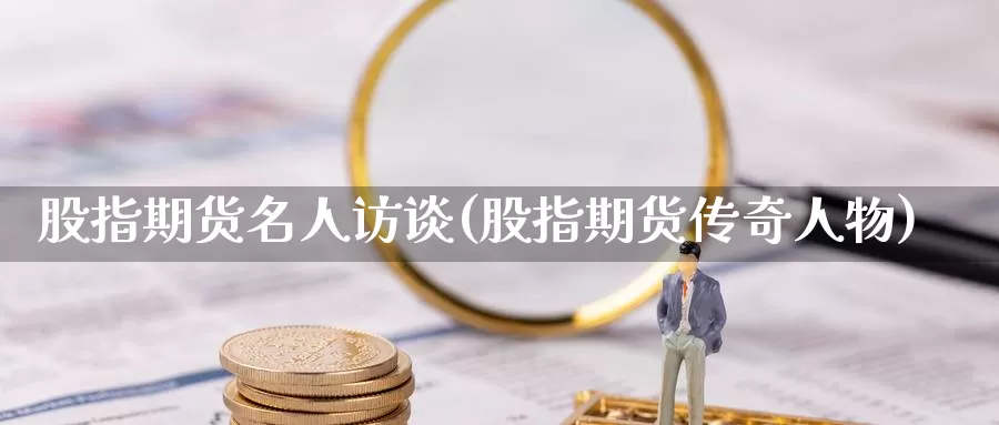 股指期货名人访谈(股指期货传奇人物)_https://www.jinshufanghu.com_纳指期货_第1张