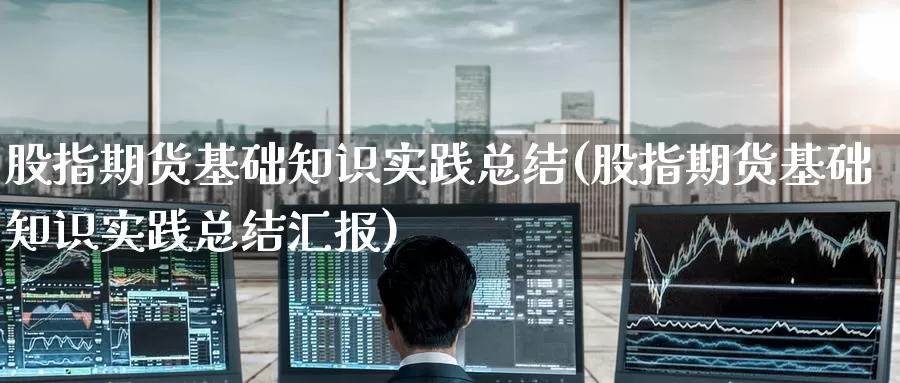 股指期货基础知识实践总结(股指期货基础知识实践总结汇报)_https://www.jinshufanghu.com_黄金期货_第1张