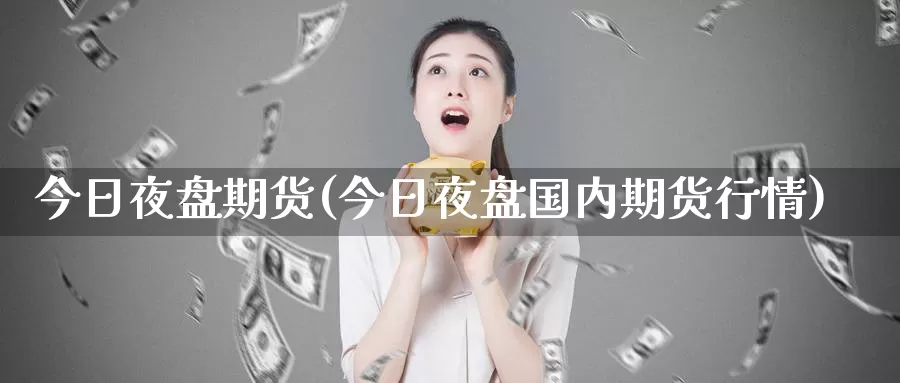 今日夜盘期货(今日夜盘国内期货行情)_纳指期货_第1张_内盘期货直播室 今日夜盘期货(今日夜盘国内期货行情)_https://www.jinshufanghu.com_纳指期货_第1张