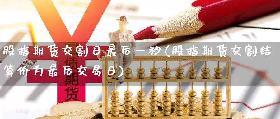 股指期货交割日最后一秒(股指期货交割结算价为最后交易日)_https://www.jinshufanghu.com_期货直播_第1张