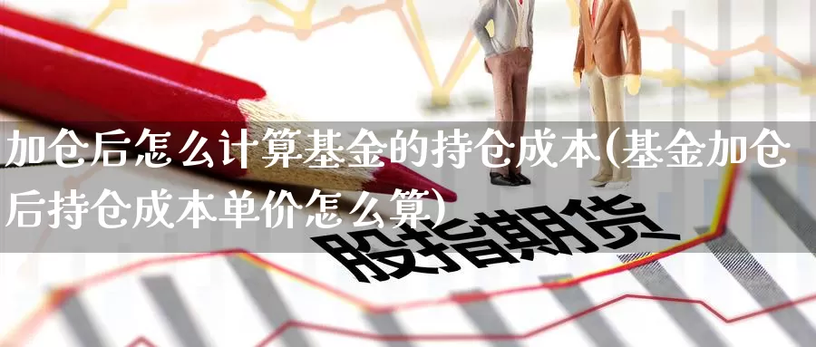 加仓后怎么计算基金的持仓成本(基金加仓后持仓成本单价怎么算)_https://www.jinshufanghu.com_期货直播_第1张