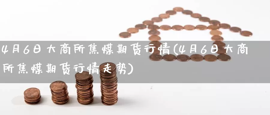 4月6日大商所焦煤期货行情(4月6日大商所焦煤期货行情走势)_https://www.jinshufanghu.com_内盘期货_第1张