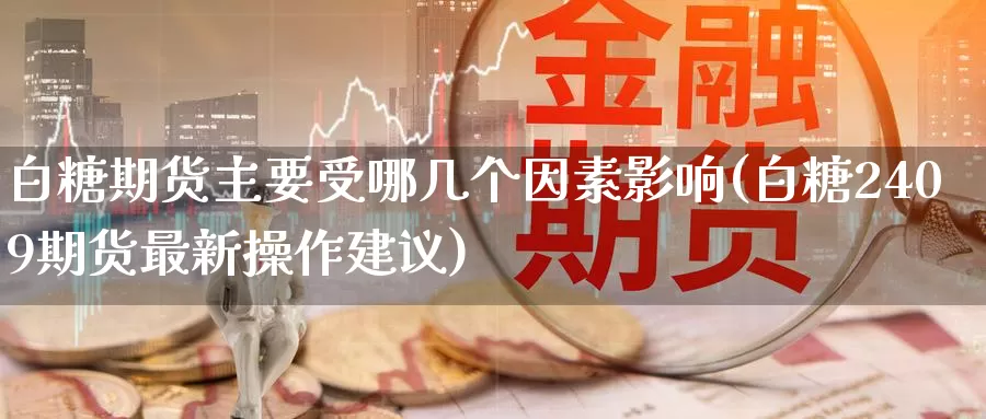 白糖期货主要受哪几个因素影响(白糖2409期货最新操作建议)_https://www.jinshufanghu.com_纳指期货_第1张