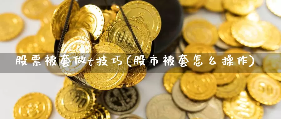 股票被套做t技巧(股市被套怎么操作)_https://www.jinshufanghu.com_黄金期货_第1张