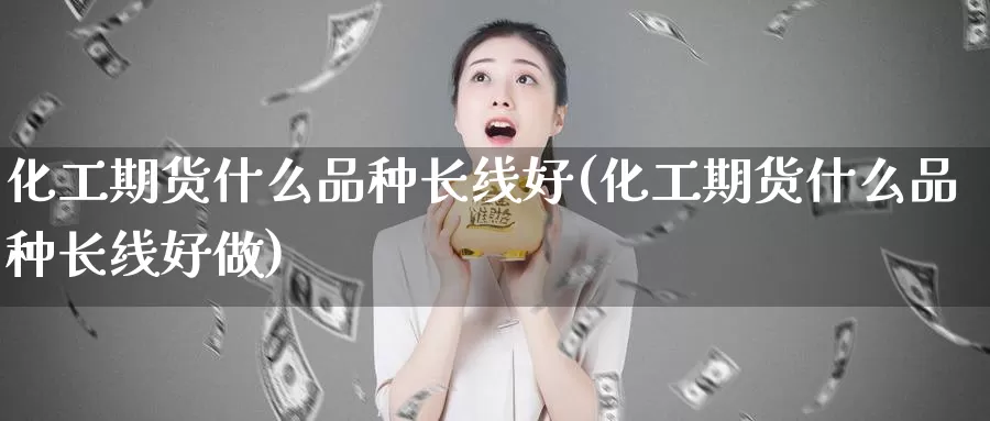 化工期货什么品种长线好(化工期货什么品种长线好做)_https://www.jinshufanghu.com_期货直播_第1张