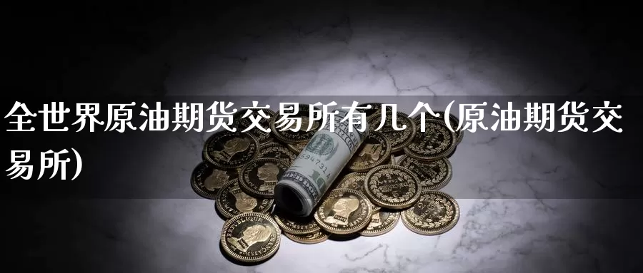 全世界原油期货交易所有几个(原油期货交易所)_https://www.jinshufanghu.com_期货直播_第1张