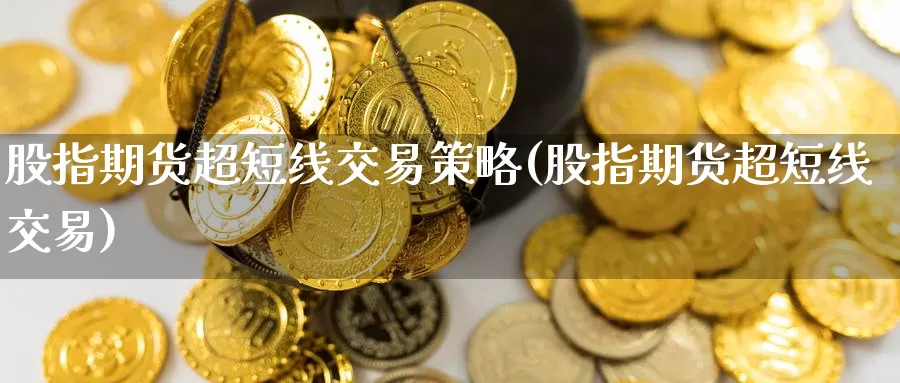 股指期货超短线交易策略(股指期货超短线交易)_https://www.jinshufanghu.com_黄金期货_第1张