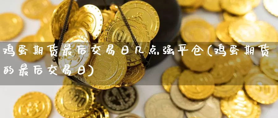 鸡蛋期货最后交易日几点强平仓(鸡蛋期货的最后交易日)_https://www.jinshufanghu.com_黄金期货_第1张