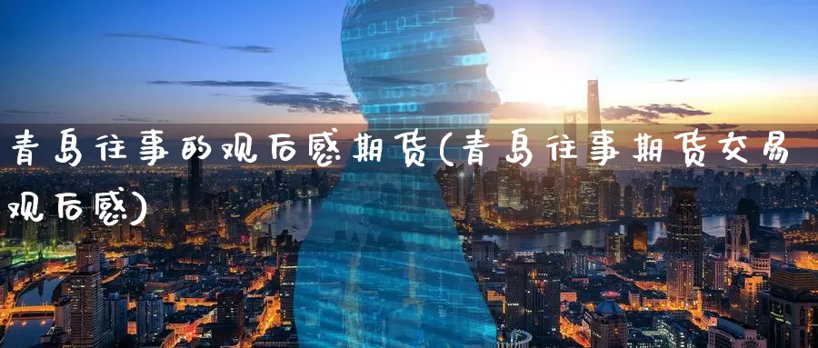 青岛往事的观后感期货(青岛往事期货交易观后感)_https://www.jinshufanghu.com_期货直播_第1张