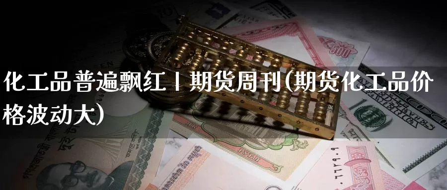化工品普遍飘红丨期货周刊(期货化工品价格波动大)_https://www.jinshufanghu.com_内盘期货_第1张