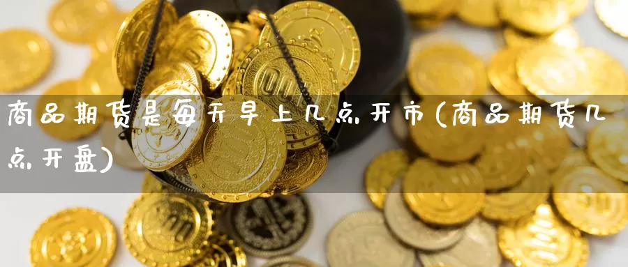 商品期货是每天早上几点开市(商品期货几点开盘)_纳指期货_第1张_内盘期货直播室 商品期货是每天早上几点开市(商品期货几点开盘)_https://www.jinshufanghu.com_纳指期货_第1张