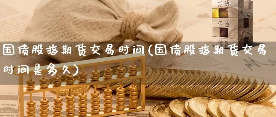 国债股指期货交易时间(国债股指期货交易时间是多久)_https://www.jinshufanghu.com_期货直播_第1张