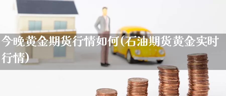 今晚黄金期货行情如何(石油期货黄金实时行情)_https://www.jinshufanghu.com_期货直播_第1张