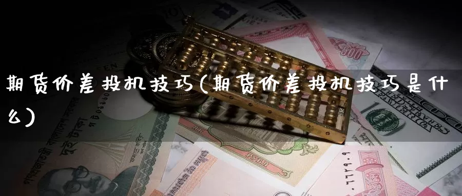 期货价差投机技巧(期货价差投机技巧是什么)_https://www.jinshufanghu.com_黄金期货_第1张
