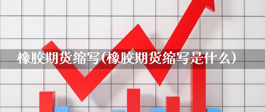 橡胶期货缩写(橡胶期货缩写是什么)_https://www.jinshufanghu.com_内盘期货_第1张