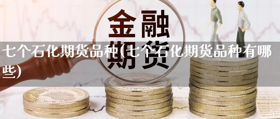 七个石化期货品种(七个石化期货品种有哪些)_https://www.jinshufanghu.com_期货直播_第1张