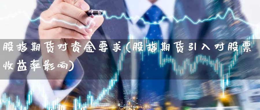 股指期货对资金要求(股指期货引入对股票收益率影响)_https://www.jinshufanghu.com_期货直播_第1张