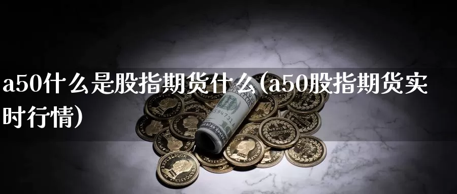 a50什么是股指期货什么(a50股指期货实时行情)_内盘期货_第1张_内盘期货直播室 a50什么是股指期货什么(a50股指期货实时行情)_https://www.jinshufanghu.com_内盘期货_第1张