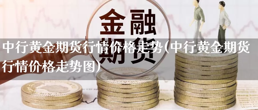 中行黄金期货行情价格走势(中行黄金期货行情价格走势图)_https://www.jinshufanghu.com_期货直播_第1张