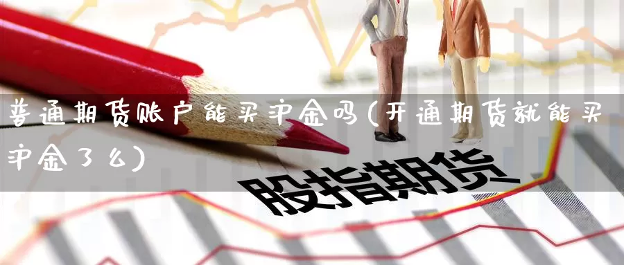 普通期货账户能买沪金吗(开通期货就能买沪金了么)_期货直播_第1张_内盘期货直播室 普通期货账户能买沪金吗(开通期货就能买沪金了么)_https://www.jinshufanghu.com_期货直播_第1张