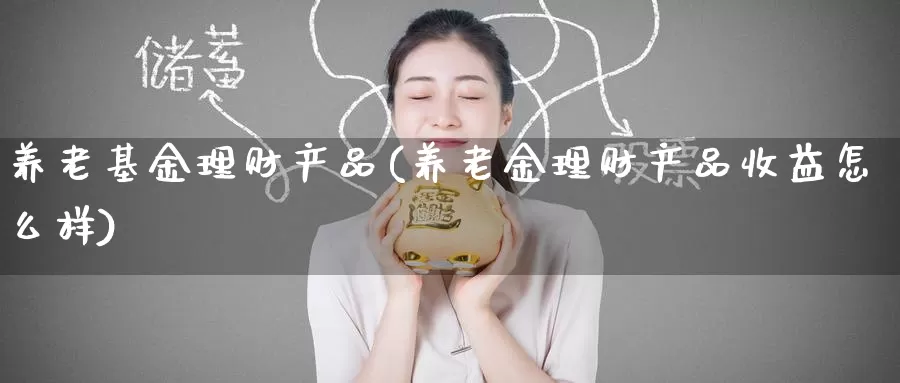 养老基金理财产品(养老金理财产品收益怎么样)_https://www.jinshufanghu.com_纳指期货_第1张