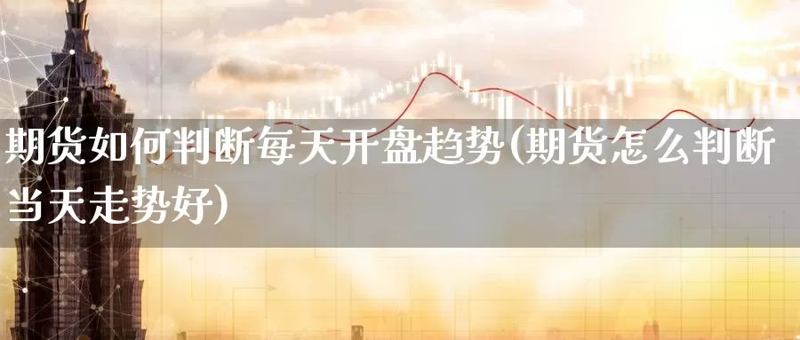 期货如何判断每天开盘趋势(期货怎么判断当天走势好)_https://www.jinshufanghu.com_内盘期货_第1张
