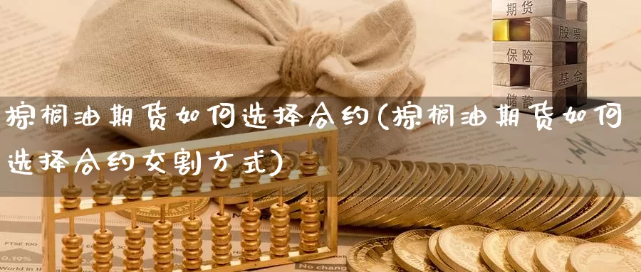 棕榈油期货如何选择合约(棕榈油期货如何选择合约交割方式)_https://www.jinshufanghu.com_内盘期货_第1张
