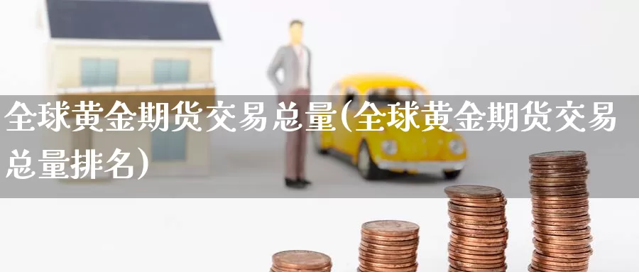 全球黄金期货交易总量(全球黄金期货交易总量排名)_https://www.jinshufanghu.com_黄金期货_第1张